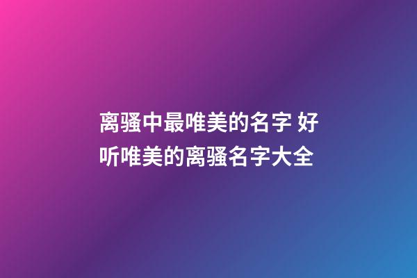 离骚中最唯美的名字 好听唯美的离骚名字大全